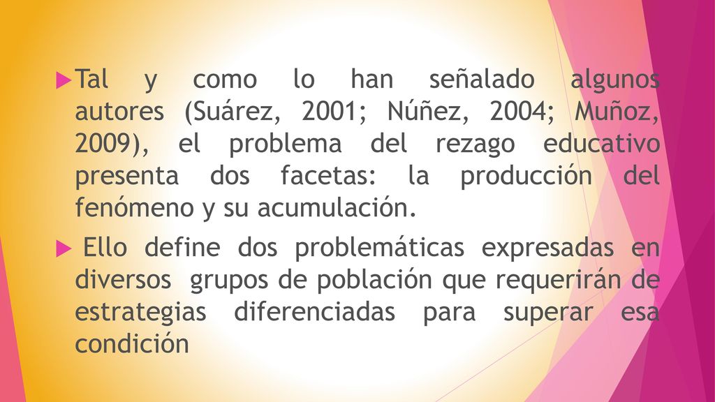 Tal y como lo han señalado algunos autores (Suárez, 2001; Núñez, 2004; Muñoz, 2009), el problema del rezago educativo presenta dos facetas: la producción del fenómeno y su acumulación.