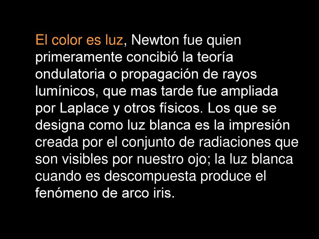 El color es luz, Newton fue quien primeramente concibió la teoría ondulatoria o propagación de rayos lumínicos, que mas tarde fue ampliada por Laplace y otros físicos.