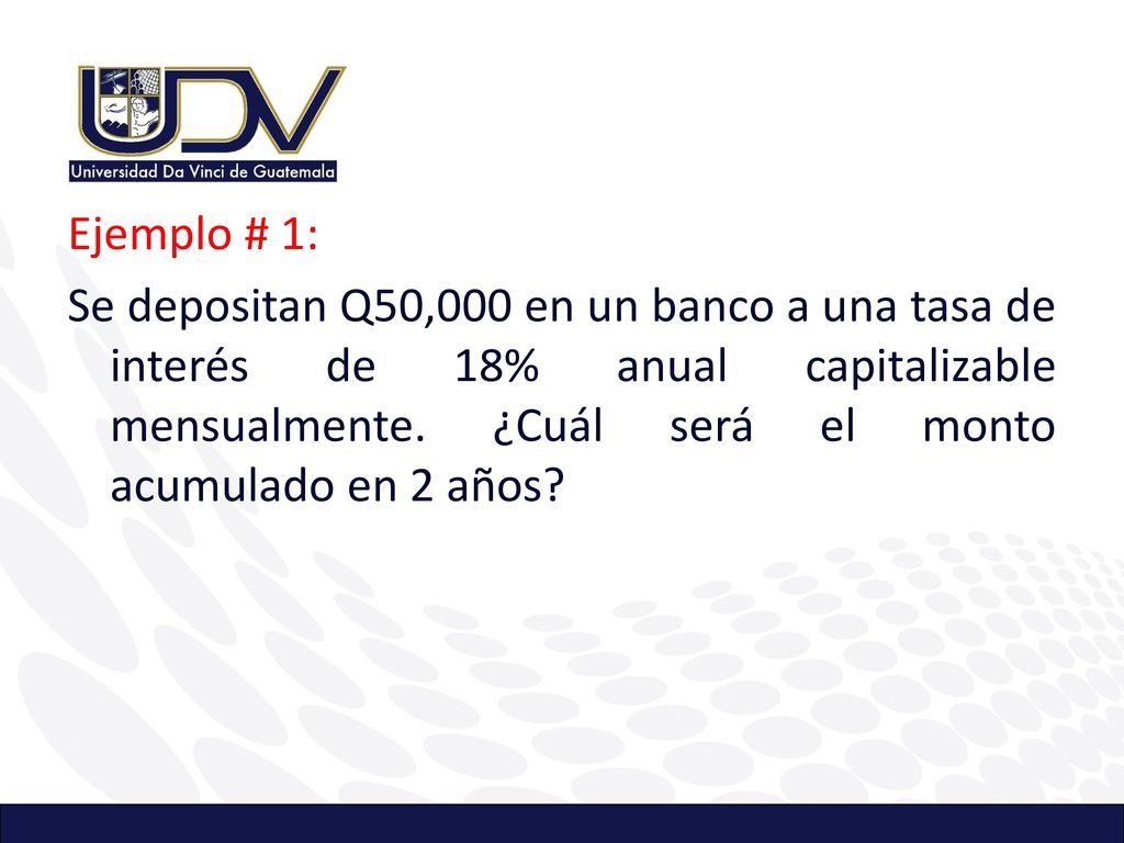 Ejemplo # 1: Se depositan Q50,000 en un banco a una tasa de interés de 18% anual capitalizable mensualmente.