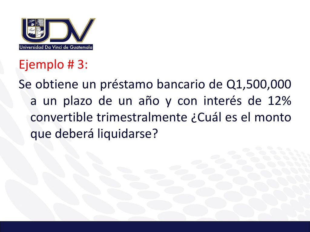 Ejemplo # 3: Se obtiene un préstamo bancario de Q1,500,000 a un plazo de un año y con interés de 12% convertible trimestralmente ¿Cuál es el monto que deberá liquidarse