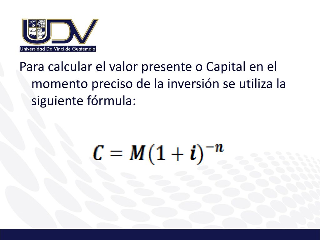 Para calcular el valor presente o Capital en el momento preciso de la inversión se utiliza la siguiente fórmula:
