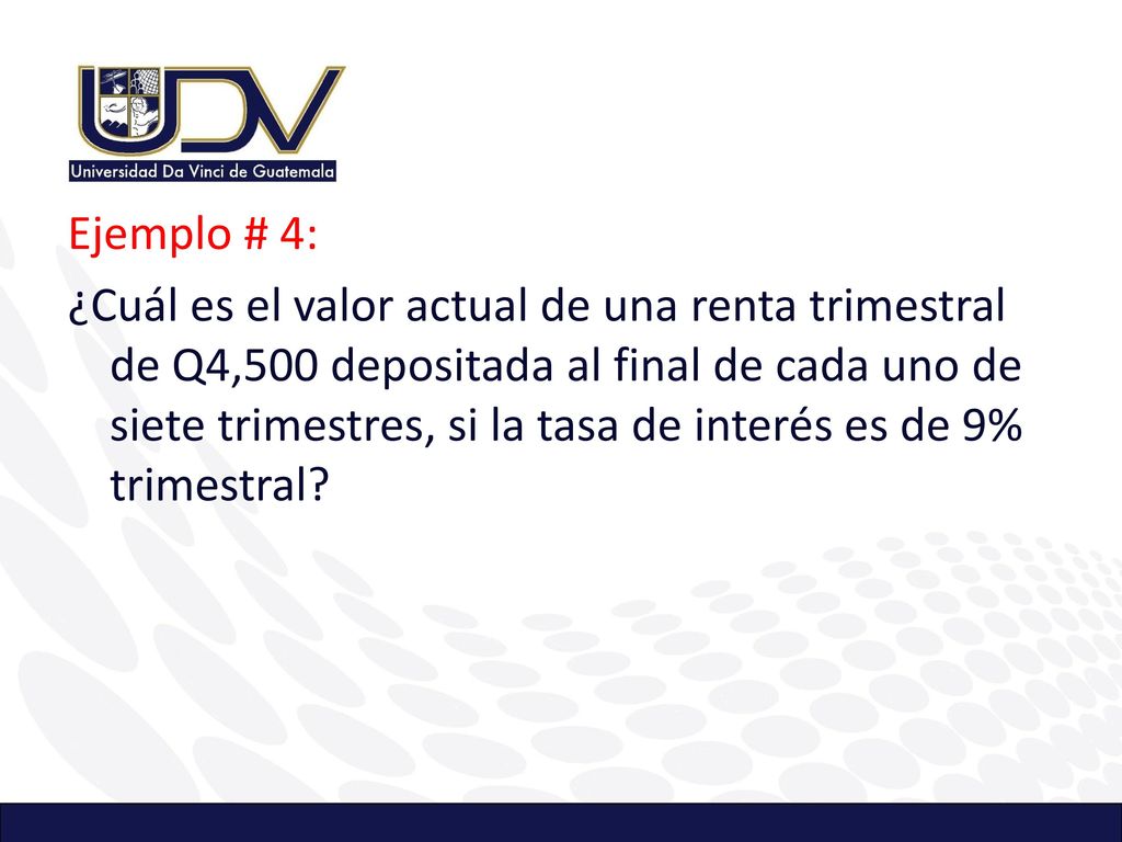 Ejemplo # 4: ¿Cuál es el valor actual de una renta trimestral de Q4,500 depositada al final de cada uno de siete trimestres, si la tasa de interés es de 9% trimestral