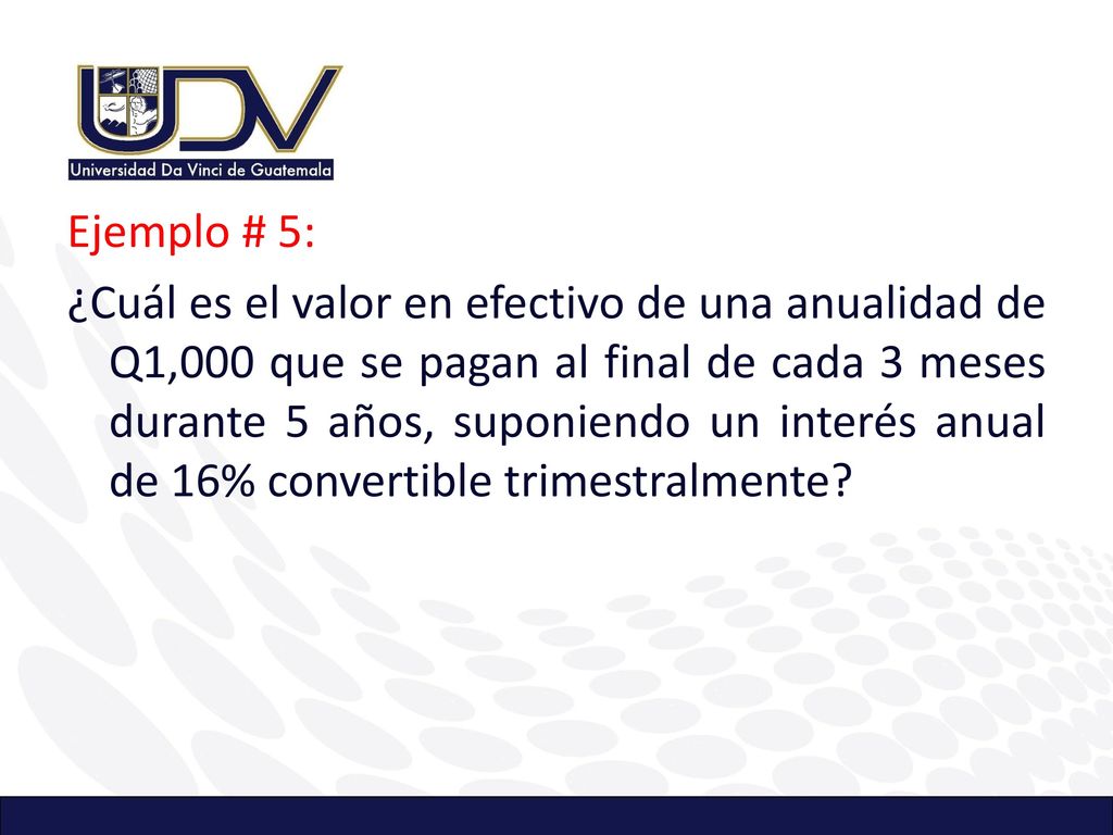 Ejemplo # 5: ¿Cuál es el valor en efectivo de una anualidad de Q1,000 que se pagan al final de cada 3 meses durante 5 años, suponiendo un interés anual de 16% convertible trimestralmente