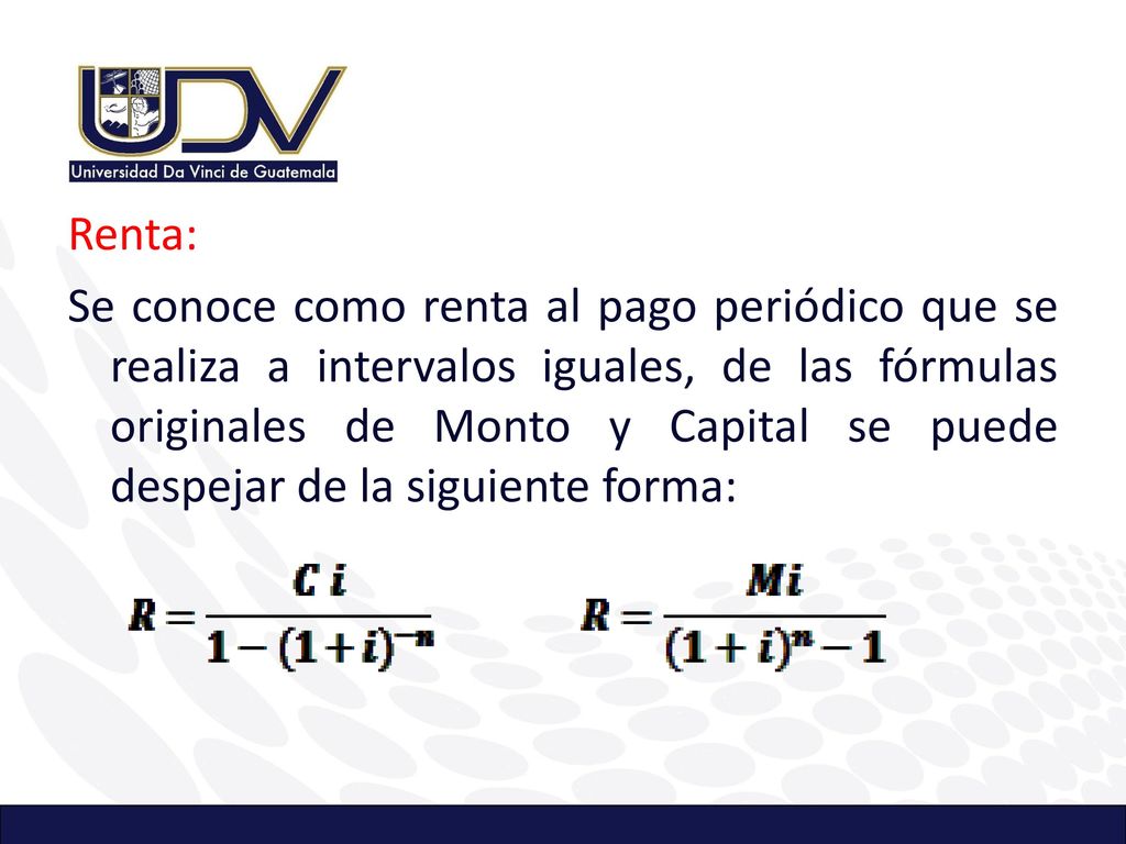 Renta: Se conoce como renta al pago periódico que se realiza a intervalos iguales, de las fórmulas originales de Monto y Capital se puede despejar de la siguiente forma: