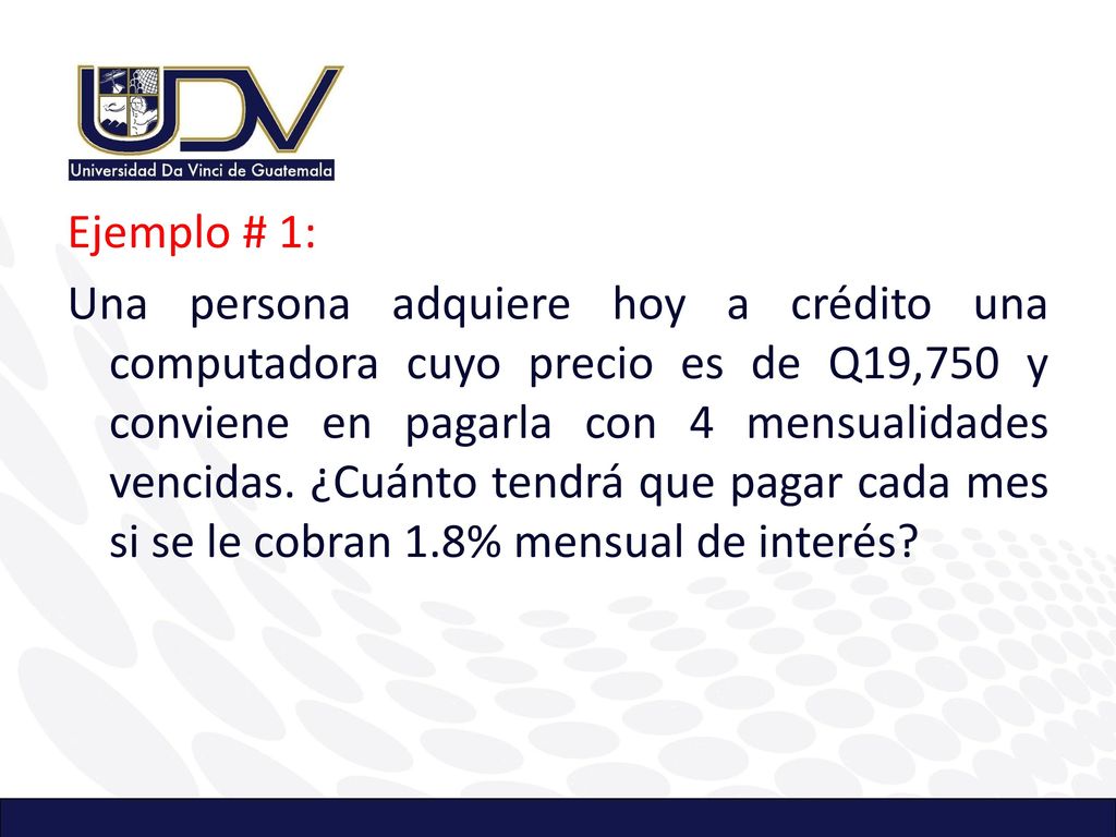 Ejemplo # 1: Una persona adquiere hoy a crédito una computadora cuyo precio es de Q19,750 y conviene en pagarla con 4 mensualidades vencidas.