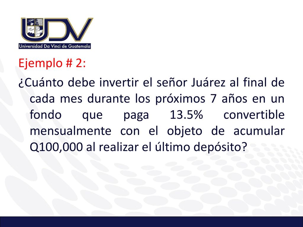 Ejemplo # 2: ¿Cuánto debe invertir el señor Juárez al final de cada mes durante los próximos 7 años en un fondo que paga 13.5% convertible mensualmente con el objeto de acumular Q100,000 al realizar el último depósito
