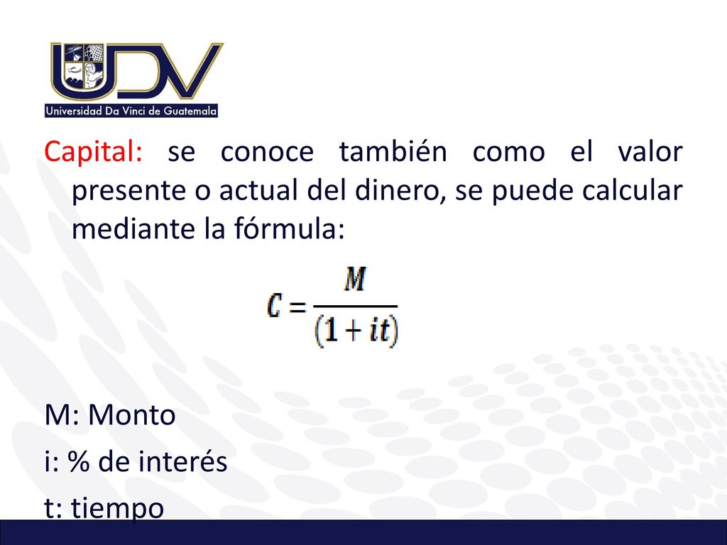 Capital: se conoce también como el valor presente o actual del dinero, se puede calcular mediante la fórmula: M: Monto i: % de interés t: tiempo