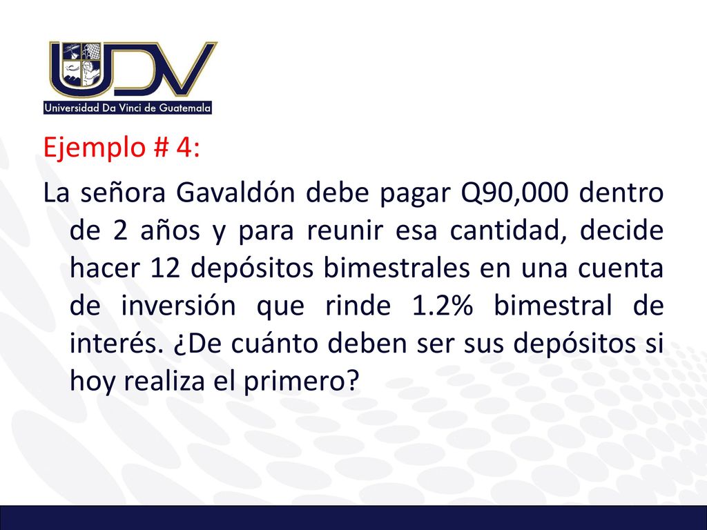 Ejemplo # 4: La señora Gavaldón debe pagar Q90,000 dentro de 2 años y para reunir esa cantidad, decide hacer 12 depósitos bimestrales en una cuenta de inversión que rinde 1.2% bimestral de interés.