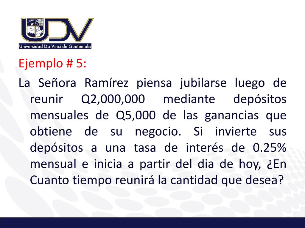 Ejemplo # 5: La Señora Ramírez piensa jubilarse luego de reunir Q2,000,000 mediante depósitos mensuales de Q5,000 de las ganancias que obtiene de su negocio.