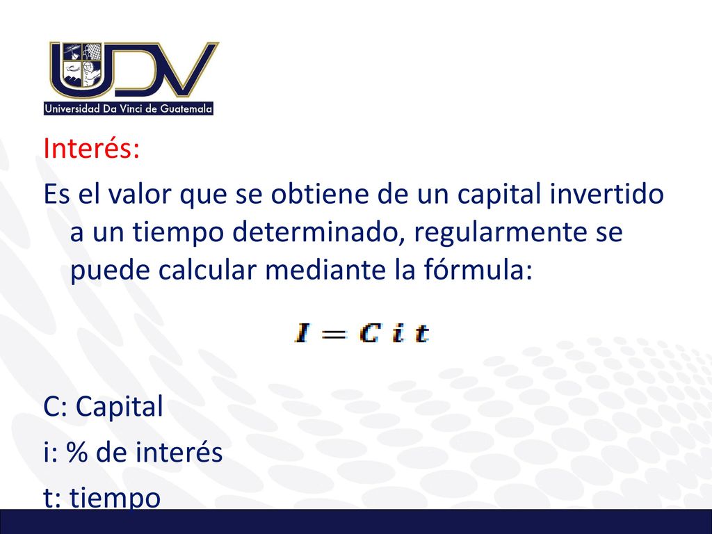Interés: Es el valor que se obtiene de un capital invertido a un tiempo determinado, regularmente se puede calcular mediante la fórmula: C: Capital i: % de interés t: tiempo