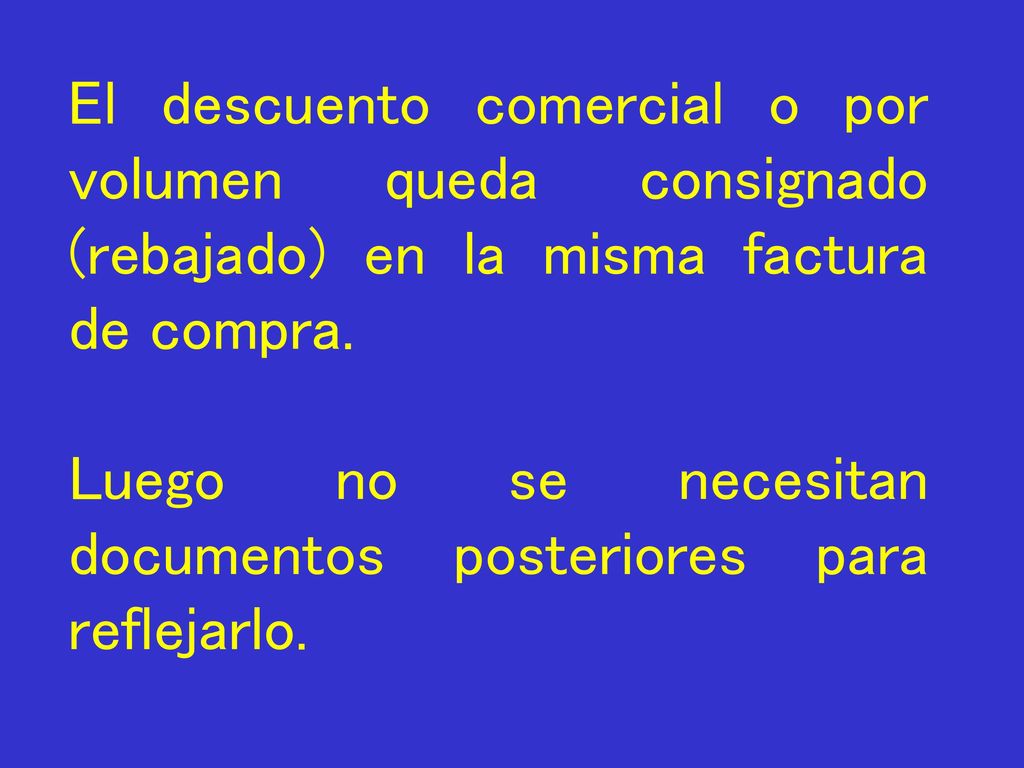El descuento comercial o por volumen queda consignado (rebajado) en la misma factura de compra.