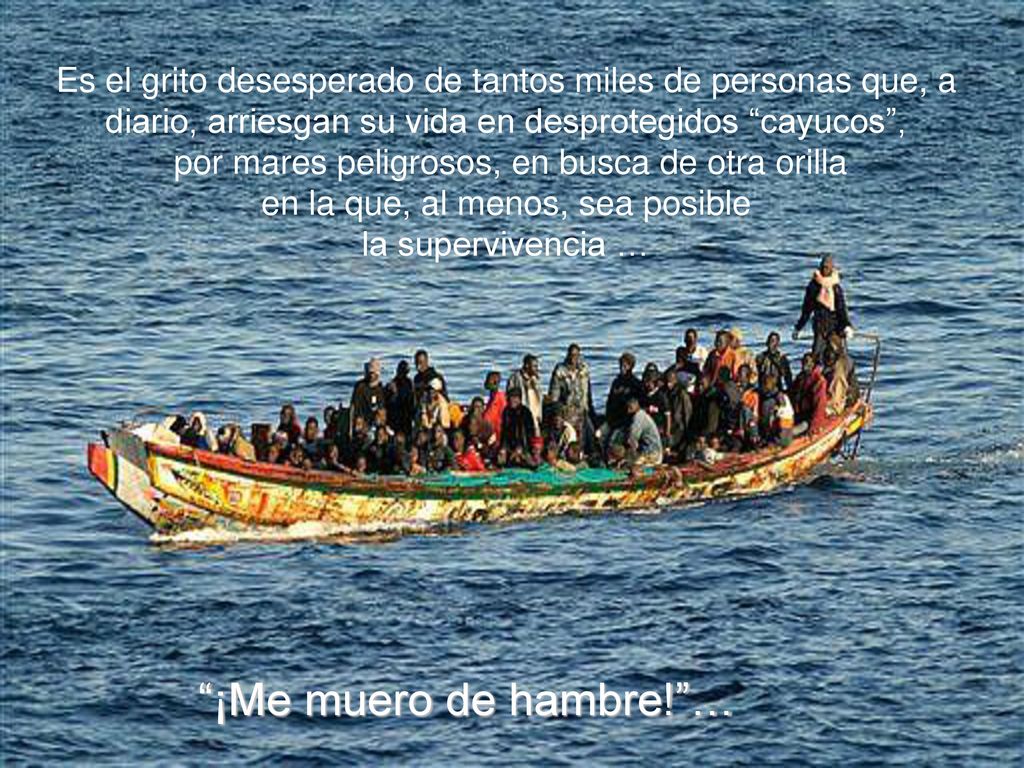 Es el grito desesperado de tantos miles de personas que, a diario, arriesgan su vida en desprotegidos cayucos ,
