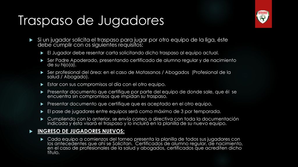 Traspaso de Jugadores Si un jugador solicita el traspaso para jugar por otro equipo de la liga, éste debe cumplir con os siguientes requisitos: