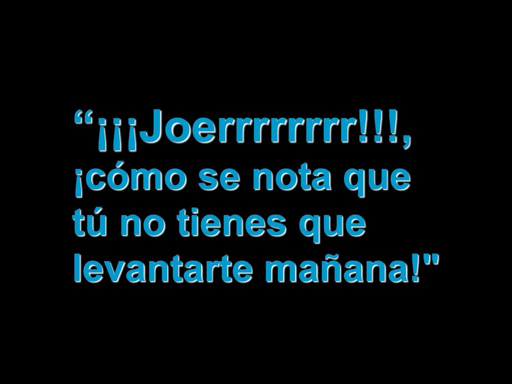 ¡¡¡Joerrrrrrrr!!!, ¡cómo se nota que tú no tienes que levantarte mañana!