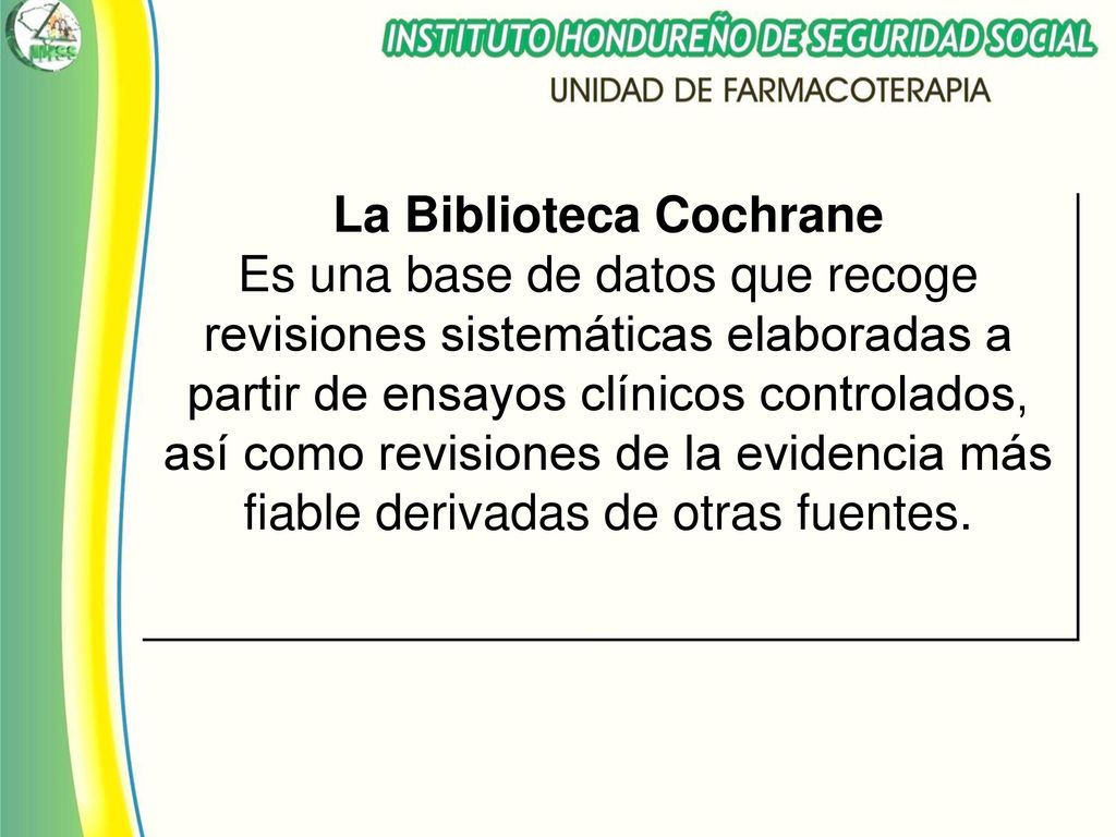 La Biblioteca Cochrane Es una base de datos que recoge revisiones sistemáticas elaboradas a partir de ensayos clínicos controlados, así como revisiones de la evidencia más fiable derivadas de otras fuentes.