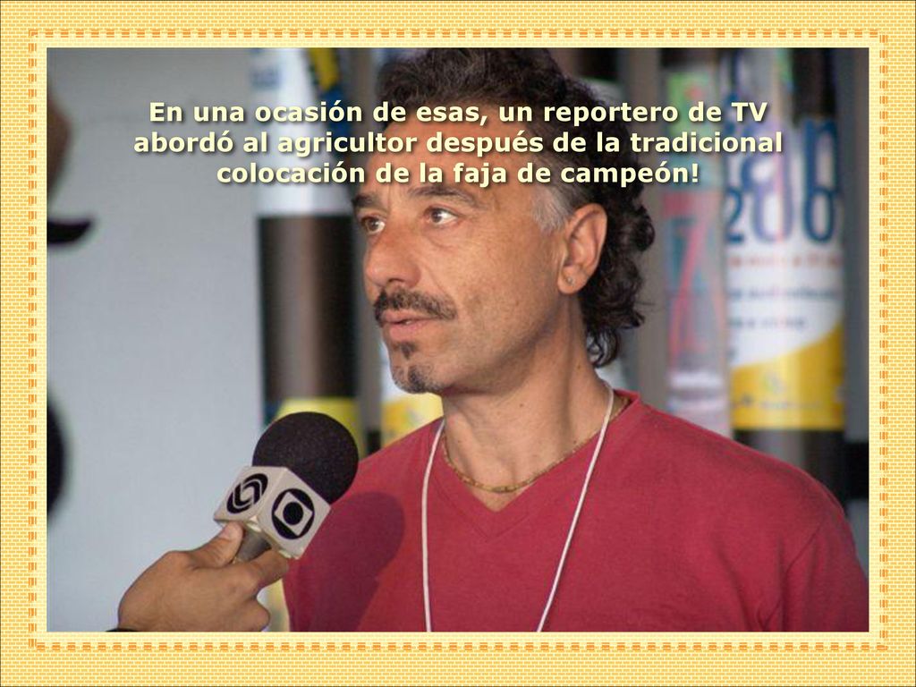 En una ocasión de esas, un reportero de TV abordó al agricultor después de la tradicional colocación de la faja de campeón!
