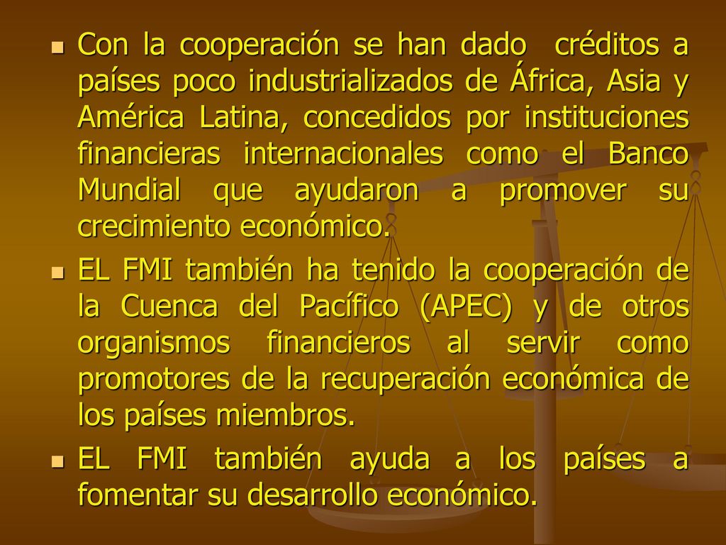 Con la cooperación se han dado créditos a países poco industrializados de África, Asia y América Latina, concedidos por instituciones financieras internacionales como el Banco Mundial que ayudaron a promover su crecimiento económico.