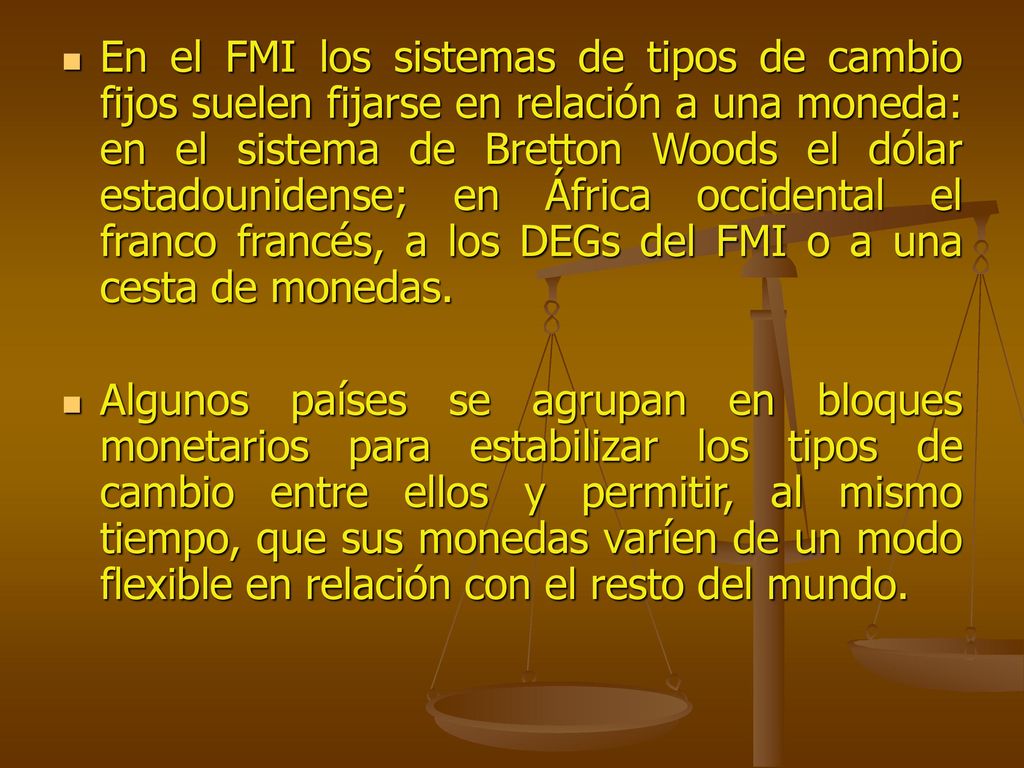 En el FMI los sistemas de tipos de cambio fijos suelen fijarse en relación a una moneda: en el sistema de Bretton Woods el dólar estadounidense; en África occidental el franco francés, a los DEGs del FMI o a una cesta de monedas.
