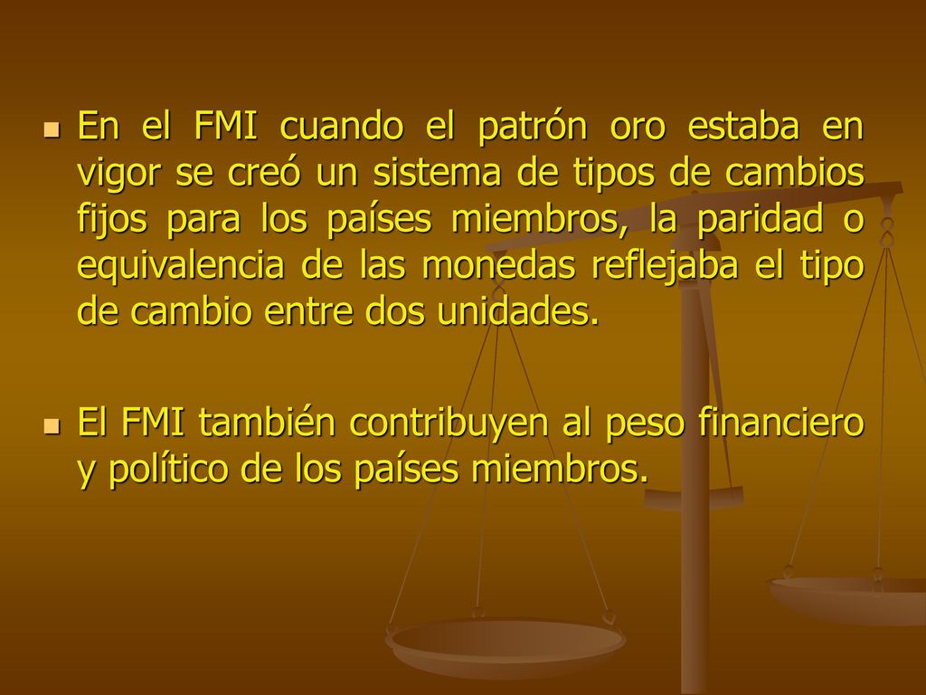 En el FMI cuando el patrón oro estaba en vigor se creó un sistema de tipos de cambios fijos para los países miembros, la paridad o equivalencia de las monedas reflejaba el tipo de cambio entre dos unidades.