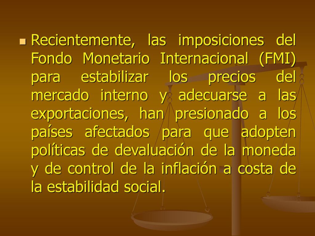 Recientemente, las imposiciones del Fondo Monetario Internacional (FMI) para estabilizar los precios del mercado interno y adecuarse a las exportaciones, han presionado a los países afectados para que adopten políticas de devaluación de la moneda y de control de la inflación a costa de la estabilidad social.