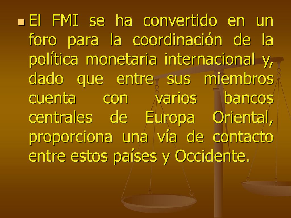 El FMI se ha convertido en un foro para la coordinación de la política monetaria internacional y, dado que entre sus miembros cuenta con varios bancos centrales de Europa Oriental, proporciona una vía de contacto entre estos países y Occidente.