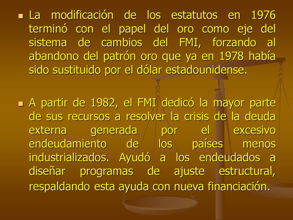 La modificación de los estatutos en 1976 terminó con el papel del oro como eje del sistema de cambios del FMI, forzando al abandono del patrón oro que ya en 1978 había sido sustituido por el dólar estadounidense.