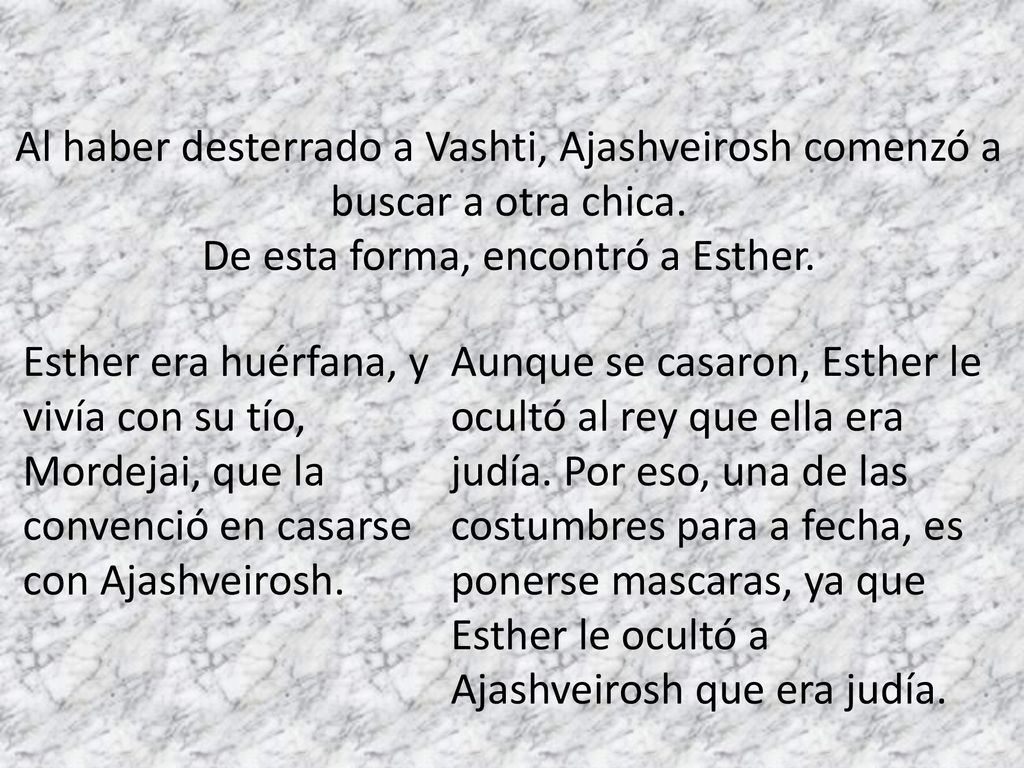 Al haber desterrado a Vashti, Ajashveirosh comenzó a buscar a otra chica. De esta forma, encontró a Esther.