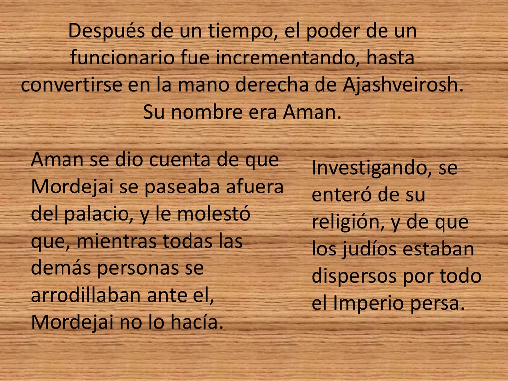 Después de un tiempo, el poder de un funcionario fue incrementando, hasta convertirse en la mano derecha de Ajashveirosh. Su nombre era Aman.