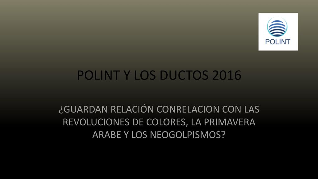POLINT Y LOS DUCTOS 2016 ¿GUARDAN RELACIÓN CONRELACION CON LAS REVOLUCIONES DE COLORES, LA PRIMAVERA ARABE Y LOS NEOGOLPISMOS