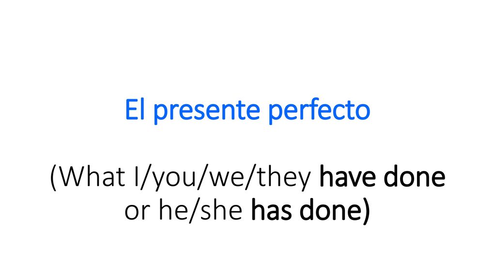 El presente perfecto (What I/you/we/they have done or he/she has done)