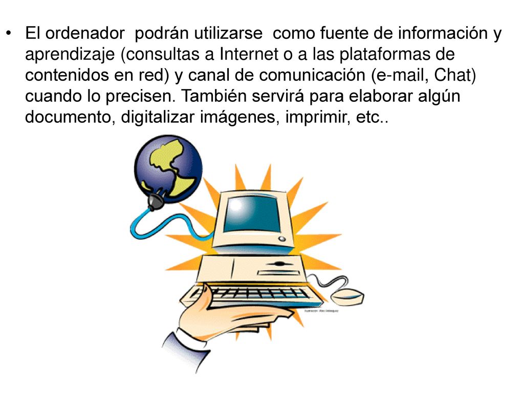 El ordenador podrán utilizarse como fuente de información y aprendizaje (consultas a Internet o a las plataformas de contenidos en red) y canal de comunicación ( , Chat) cuando lo precisen.