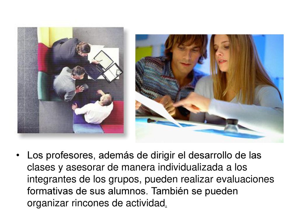 Los profesores, además de dirigir el desarrollo de las clases y asesorar de manera individualizada a los integrantes de los grupos, pueden realizar evaluaciones formativas de sus alumnos.