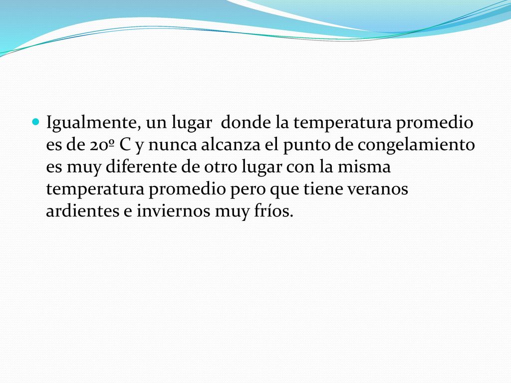 Igualmente, un lugar donde la temperatura promedio es de 20º C y nunca alcanza el punto de congelamiento es muy diferente de otro lugar con la misma temperatura promedio pero que tiene veranos ardientes e inviernos muy fríos.