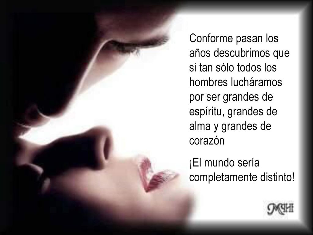 Conforme pasan los años descubrimos que si tan sólo todos los hombres lucháramos por ser grandes de espíritu, grandes de alma y grandes de corazón