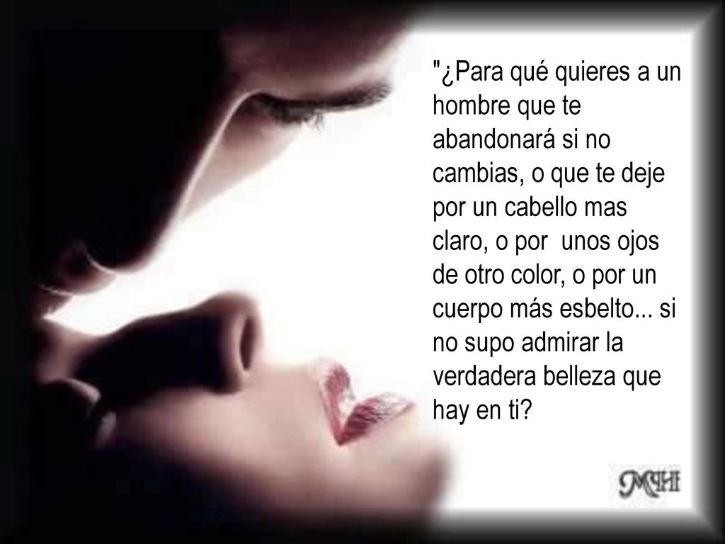 ¿Para qué quieres a un hombre que te abandonará si no cambias, o que te deje por un cabello mas claro, o por unos ojos de otro color, o por un cuerpo más esbelto...