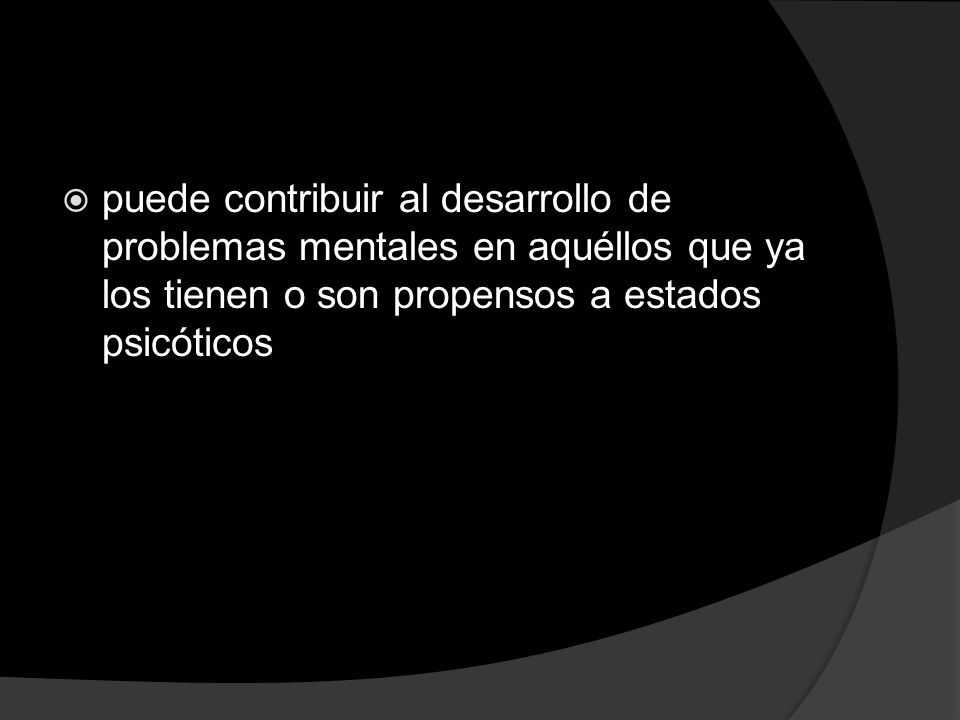 puede contribuir al desarrollo de problemas mentales en aquéllos que ya los tienen o son propensos a estados psicóticos