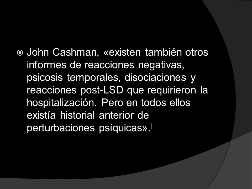 John Cashman, «existen también otros informes de reacciones negativas, psicosis temporales, disociaciones y reacciones post-LSD que requirieron la hospitalización.