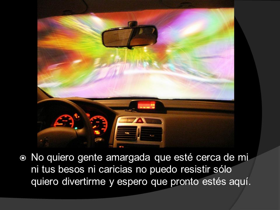 No quiero gente amargada que esté cerca de mi ni tus besos ni caricias no puedo resistir sólo quiero divertirme y espero que pronto estés aquí.
