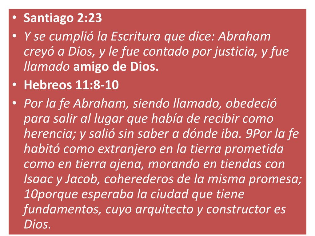 Santiago 2:23 Y se cumplió la Escritura que dice: Abraham creyó a Dios, y le fue contado por justicia, y fue llamado amigo de Dios.