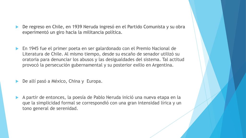 De regreso en Chile, en 1939 Neruda ingresó en el Partido Comunista y su obra experimentó un giro hacia la militancia política.