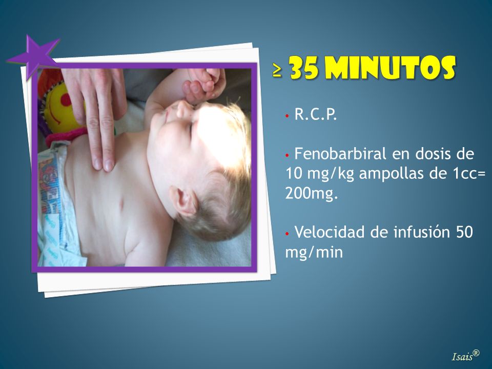 ≥ 35 minutos R.C.P. Fenobarbiral en dosis de 10 mg/kg ampollas de 1cc= 200mg. Velocidad de infusión 50 mg/min.