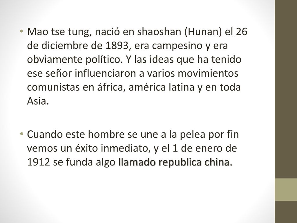 Mao tse tung, nació en shaoshan (Hunan) el 26 de diciembre de 1893, era campesino y era obviamente político. Y las ideas que ha tenido ese señor influenciaron a varios movimientos comunistas en áfrica, américa latina y en toda Asia.