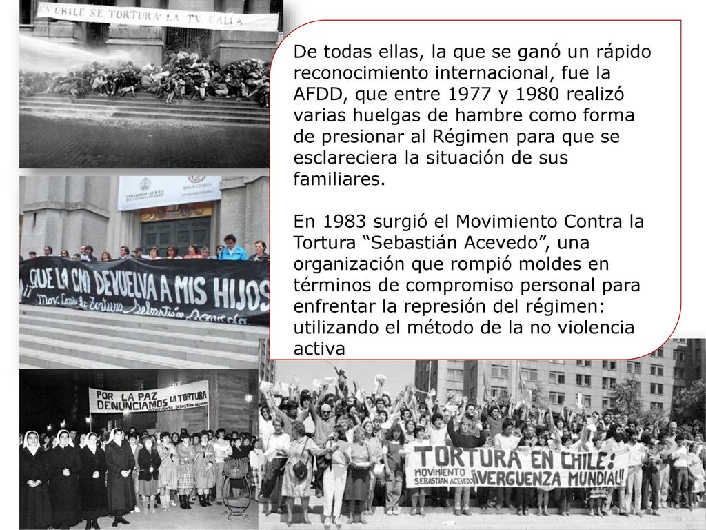 De todas ellas, la que se ganó un rápido reconocimiento internacional, fue la AFDD, que entre 1977 y 1980 realizó varias huelgas de hambre como forma de presionar al Régimen para que se esclareciera la situación de sus familiares.