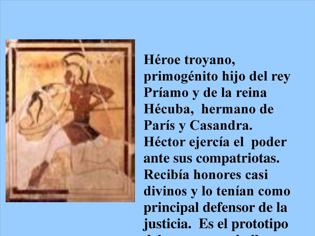 Héroe troyano, primogénito hijo del rey Príamo y de la reina Hécuba, hermano de París y Casandra.