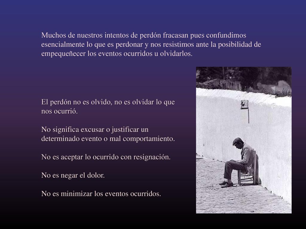 Muchos de nuestros intentos de perdón fracasan pues confundimos esencialmente lo que es perdonar y nos resistimos ante la posibilidad de empequeñecer los eventos ocurridos u olvidarlos.
