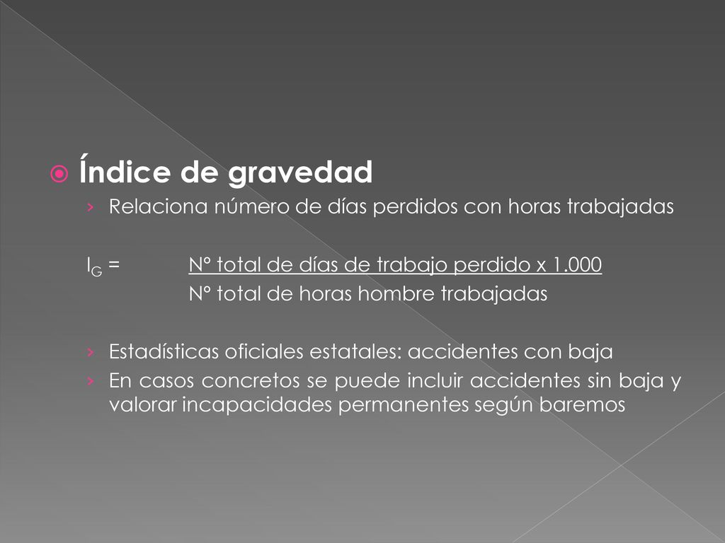 Índice de gravedad Relaciona número de días perdidos con horas trabajadas. IG = Nº total de días de trabajo perdido x