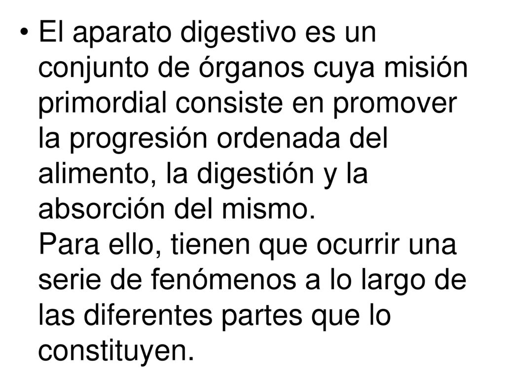 El aparato digestivo es un conjunto de órganos cuya misión primordial consiste en promover la progresión ordenada del alimento, la digestión y la absorción del mismo.