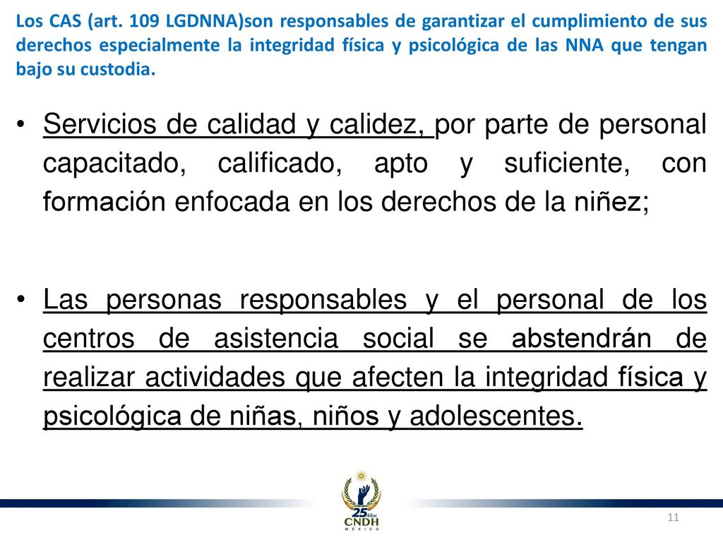 Los CAS (art. 109 LGDNNA)son responsables de garantizar el cumplimiento de sus derechos especialmente la integridad física y psicológica de las NNA que tengan bajo su custodia.