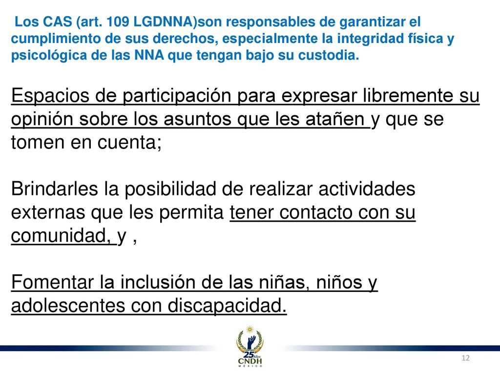 Los CAS (art. 109 LGDNNA)son responsables de garantizar el cumplimiento de sus derechos, especialmente la integridad física y psicológica de las NNA que tengan bajo su custodia.
