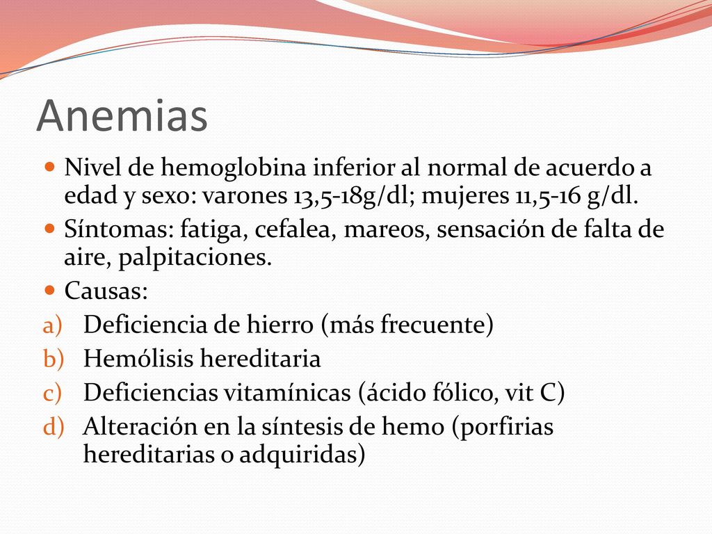 Anemias Nivel de hemoglobina inferior al normal de acuerdo a edad y sexo: varones 13,5-18g/dl; mujeres 11,5-16 g/dl.